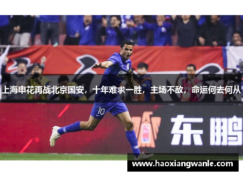上海申花再战北京国安，十年难求一胜，主场不敌，命运何去何从