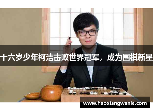 十六岁少年柯洁击败世界冠军，成为围棋新星