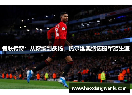 曼联传奇：从球场到战场，热尔维奥纳诺的军旅生涯