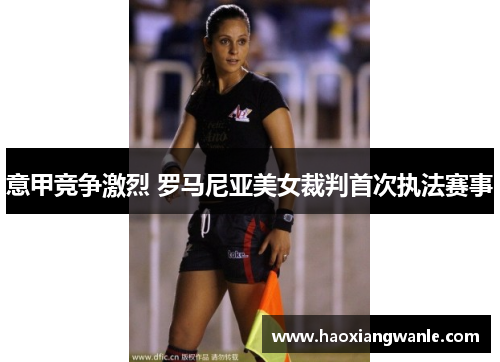 意甲竞争激烈 罗马尼亚美女裁判首次执法赛事