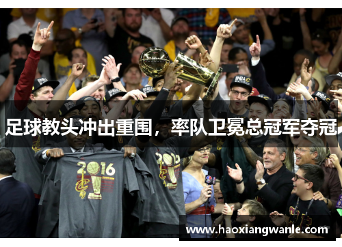 足球教头冲出重围，率队卫冕总冠军夺冠