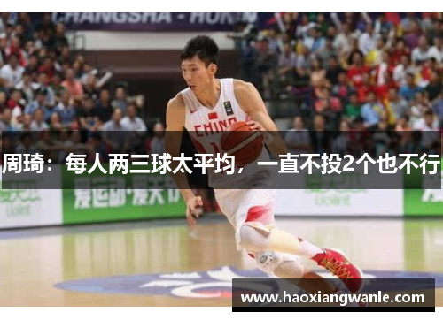 周琦：每人两三球太平均，一直不投2个也不行
